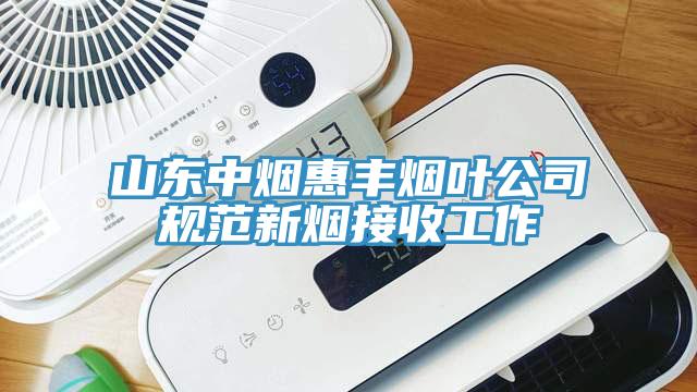 山東中煙惠豐煙葉公司規(guī)范新煙接收工作