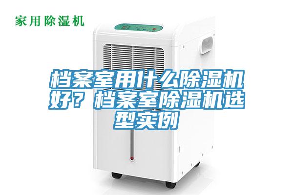 檔案室用什么除濕機(jī)好？檔案室除濕機(jī)選型實(shí)例