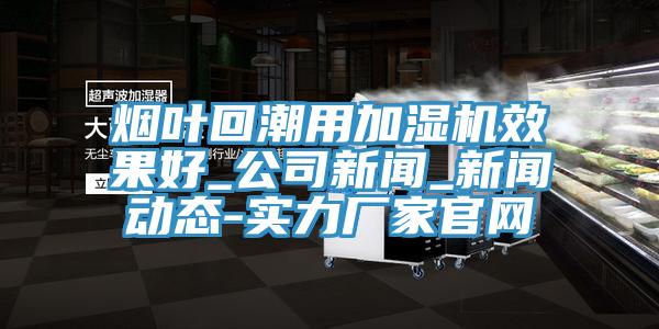 煙葉回潮用加濕機(jī)效果好_公司新聞_新聞動(dòng)態(tài)-實(shí)力廠家官網(wǎng)