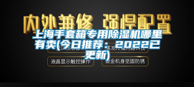 上海手套箱專用除濕機哪里有賣(今日推薦：2022已更新)