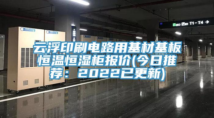 云浮印刷電路用基材基板恒溫恒濕柜報(bào)價(jià)(今日推薦：2022已更新)