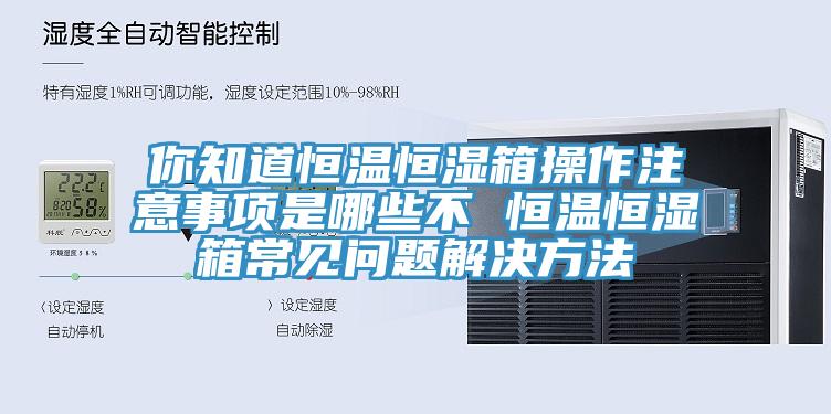 你知道恒溫恒濕箱操作注意事項(xiàng)是哪些不 恒溫恒濕箱常見(jiàn)問(wèn)題解決方法