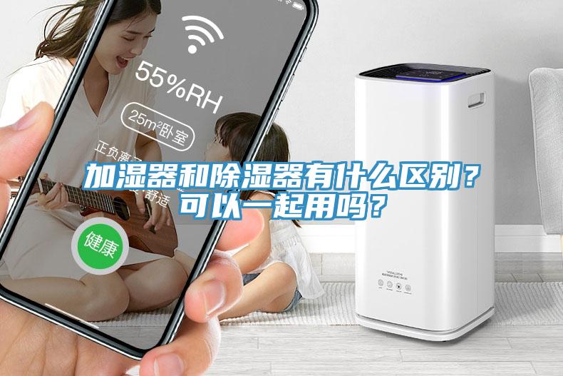 加濕器和除濕器有什么區(qū)別？可以一起用嗎？