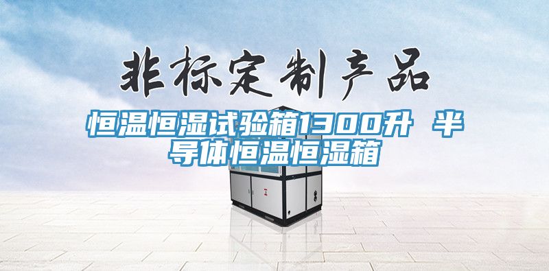 恒溫恒濕試驗(yàn)箱1300升 半導(dǎo)體恒溫恒濕箱