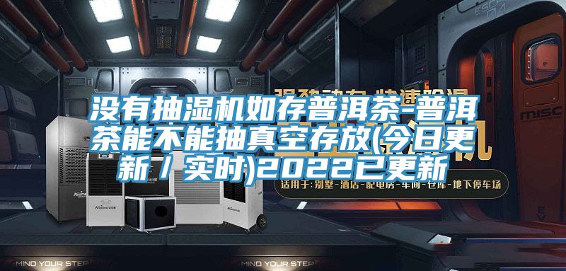 沒有抽濕機如存普洱茶-普洱茶能不能抽真空存放(今日更新／實時)2022已更新