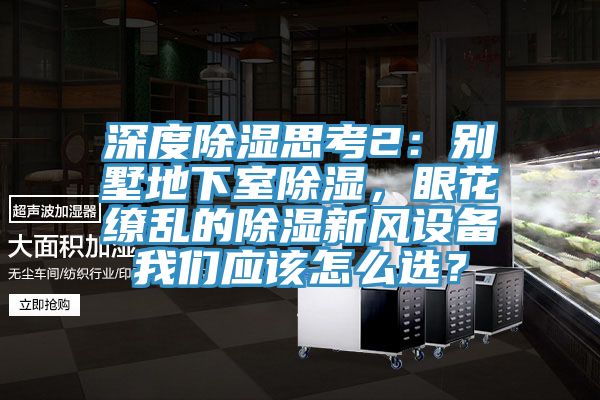 深度除濕思考2：別墅地下室除濕，眼花繚亂的除濕新風(fēng)設(shè)備我們應(yīng)該怎么選？