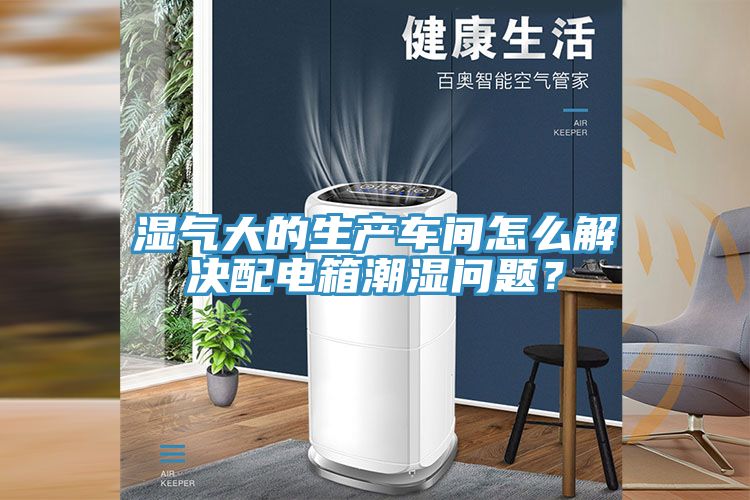 濕氣大的生產車間怎么解決配電箱潮濕問題？