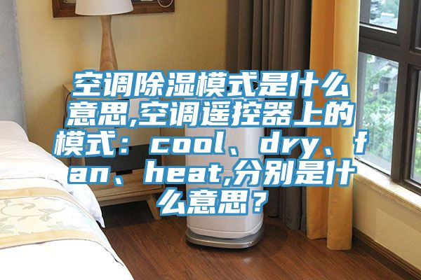 空調(diào)除濕模式是什么意思,空調(diào)遙控器上的模式：cool、dry、fan、heat,分別是什么意思？