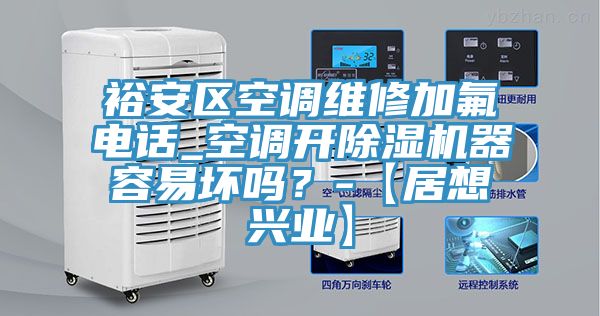 裕安區(qū)空調(diào)維修加氟電話_空調(diào)開除濕機器容易壞嗎？-【居想興業(yè)】