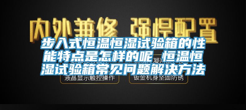 步入式恒溫恒濕試驗(yàn)箱的性能特點(diǎn)是怎樣的呢 恒溫恒濕試驗(yàn)箱常見問題解決方法