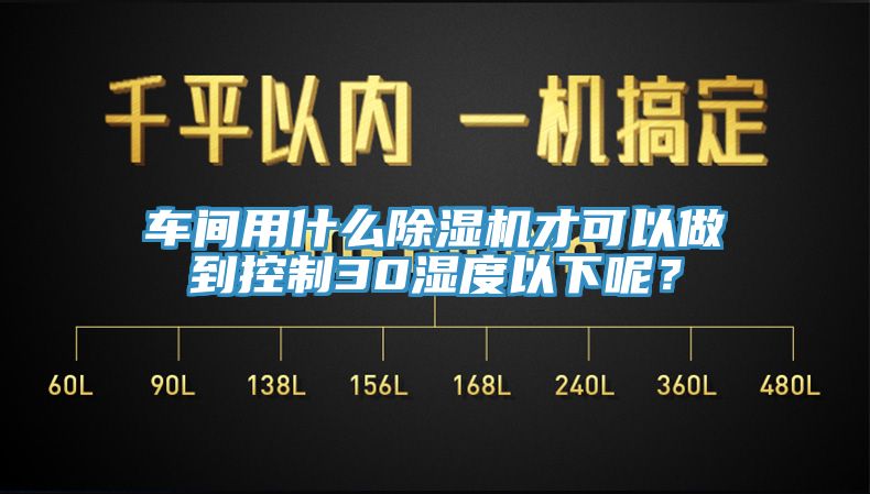 車間用什么除濕機(jī)才可以做到控制30濕度以下呢？