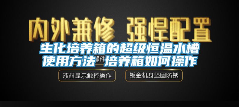 生化培養(yǎng)箱的超級(jí)恒溫水槽使用方法 培養(yǎng)箱如何操作