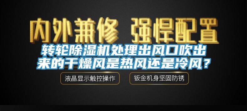 轉(zhuǎn)輪除濕機(jī)處理出風(fēng)口吹出來的干燥風(fēng)是熱風(fēng)還是冷風(fēng)？