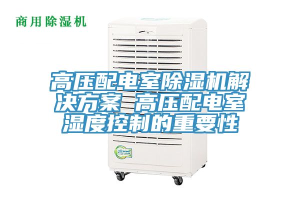 高壓配電室除濕機(jī)解決方案 高壓配電室濕度控制的重要性