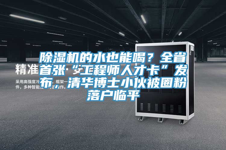 除濕機的水也能喝？全省首張“工程師人才卡”發(fā)布，清華博士小伙被圈粉落戶臨平