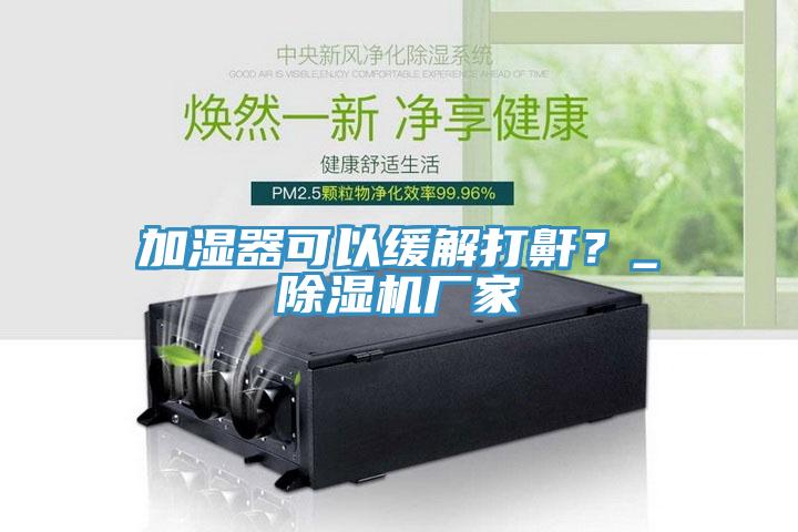 加濕器可以緩解打鼾？_除濕機(jī)廠家