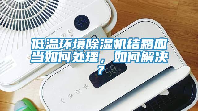 低溫環(huán)境除濕機結霜應當如何處理，如何解決？