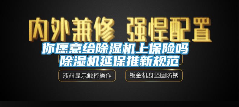 你愿意給除濕機(jī)上保險(xiǎn)嗎 除濕機(jī)延保推新規(guī)范